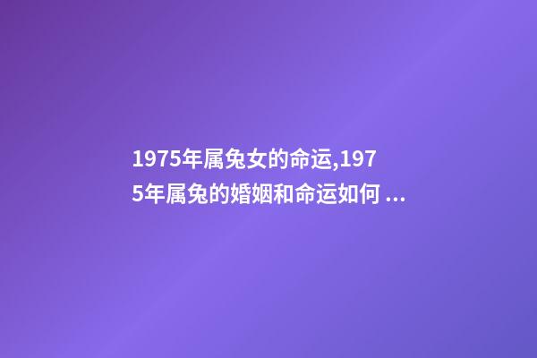 1975年属兔女的命运,1975年属兔的婚姻和命运如何 75年属兔女后半生的命运,75属兔女2022 年47岁运势-第1张-观点-玄机派